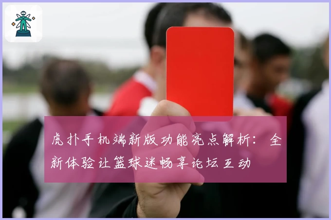 虎扑手机端新版功能亮点解析:全新体验让篮球迷畅享论坛互动