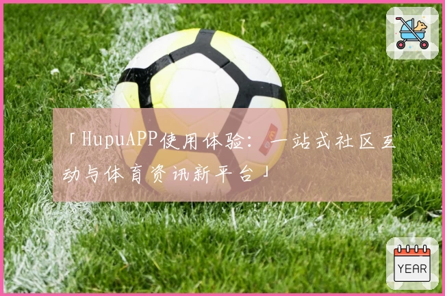 「HupuAPP使用体验:一站式社区互动与体育资讯新平台」