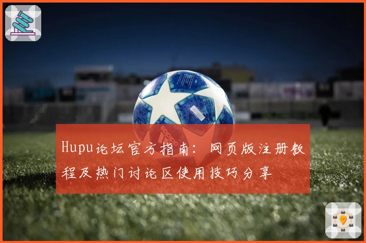 Hupu论坛官方指南:网页版注册教程及热门讨论区使用技巧分享