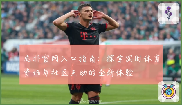 虎扑官网入口指南：探索实时体育资讯与社区互动的全新体验