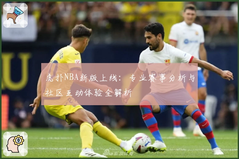 虎扑NBA新版上线：专业赛事分析与社区互动体验全解析