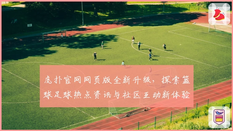 虎扑官网网页版全新升级，探索篮球足球热点资讯与社区互动新体验