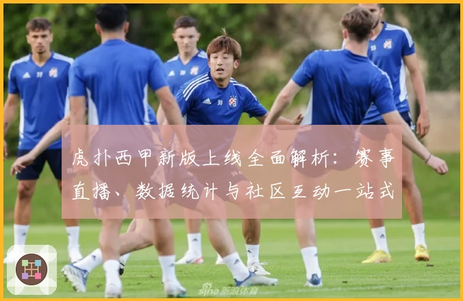 虎扑西甲新版上线全面解析：赛事直播、数据统计与社区互动一站式体验