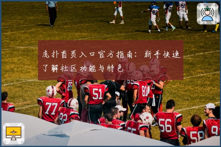 虎扑首页入口官方指南：新手快速了解社区功能与特色