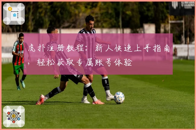 虎扑注册教程：新人快速上手指南，轻松获取专属账号体验