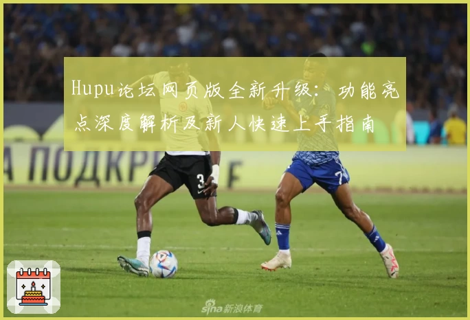 Hupu论坛网页版全新升级:功能亮点深度解析及新人快速上手指南