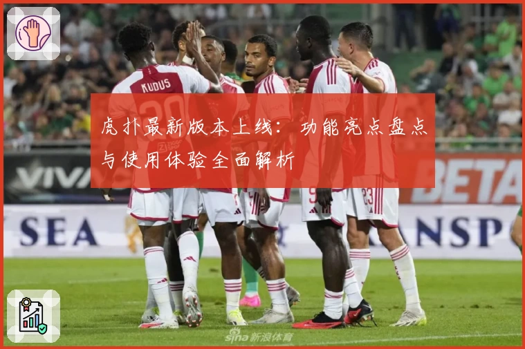 虎扑最新版本上线：功能亮点盘点与使用体验全面解析