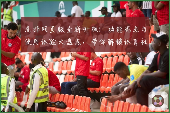 虎扑网页版全新升级：功能亮点与使用体验大盘点，带你解锁体育社区新玩法