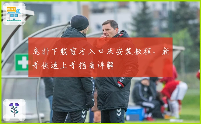 虎扑下载官方入口及安装教程,新手快速上手指南详解