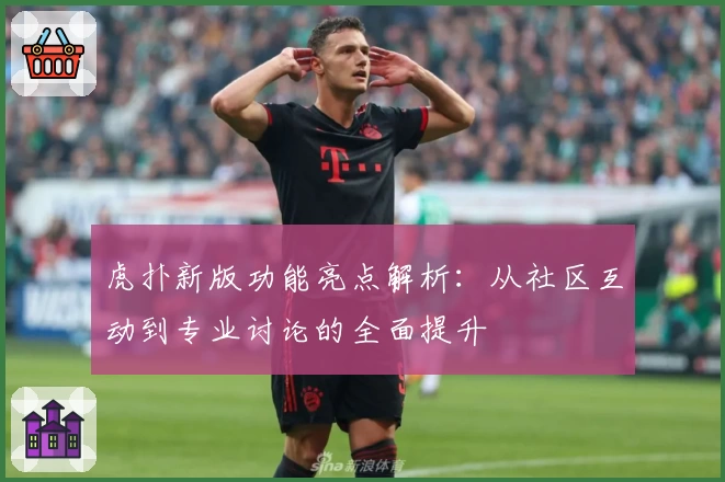 虎扑新版功能亮点解析：从社区互动到专业讨论的全面提升