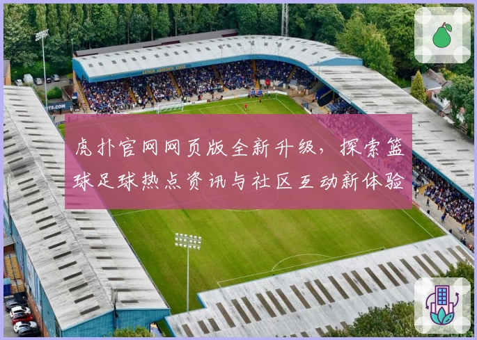 虎扑官网网页版全新升级，探索篮球足球热点资讯与社区互动新体验