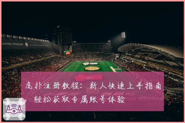 虎扑注册教程：新人快速上手指南，轻松获取专属账号体验