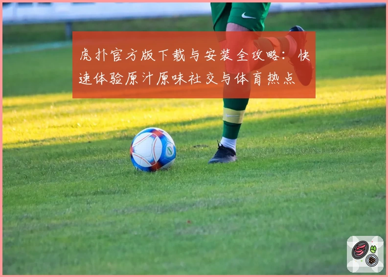 虎扑官方版下载与安装全攻略:快速体验原汁原味社交与体育热点