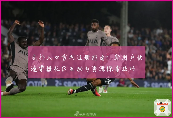 虎扑入口官网注册指南：新用户快速掌握社区互动与资源探索技巧