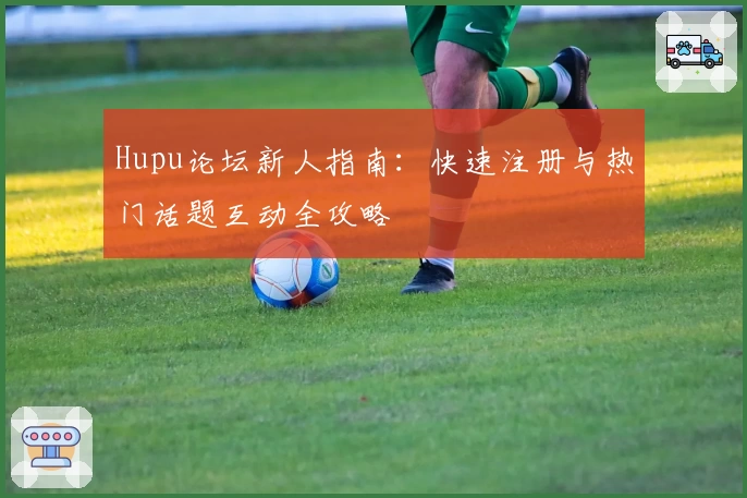Hupu论坛新人指南：快速注册与热门话题互动全攻略