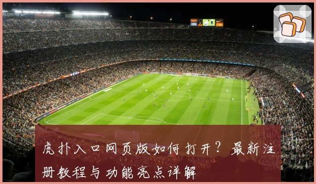 虎扑入口网页版如何打开？最新注册教程与功能亮点详解