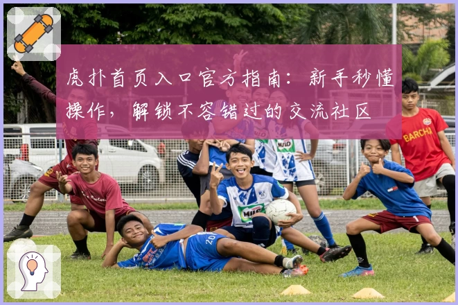 虎扑首页入口官方指南：新手秒懂操作，解锁不容错过的交流社区