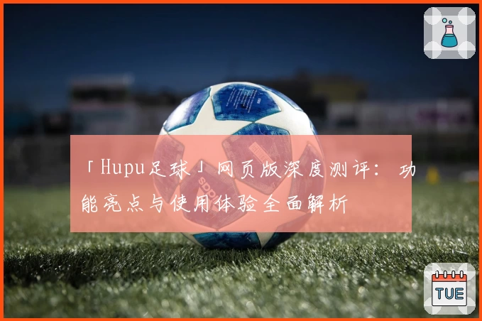 「Hupu足球」网页版深度测评：功能亮点与使用体验全面解析