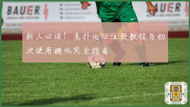新人必读！虎扑论坛注册教程与初次使用避坑完全指南
