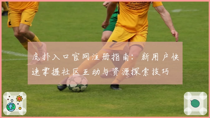 虎扑入口官网注册指南：新用户快速掌握社区互动与资源探索技巧