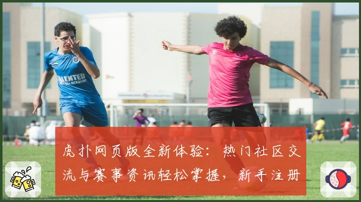 虎扑网页版全新体验：热门社区交流与赛事资讯轻松掌握，新手注册教程一文看懂