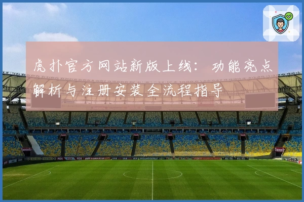虎扑官方网站新版上线：功能亮点解析与注册安装全流程指导