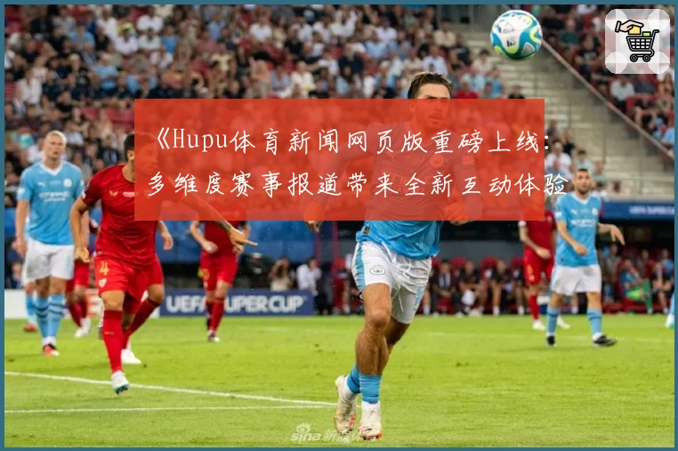 《Hupu体育新闻网页版重磅上线：多维度赛事报道带来全新互动体验》