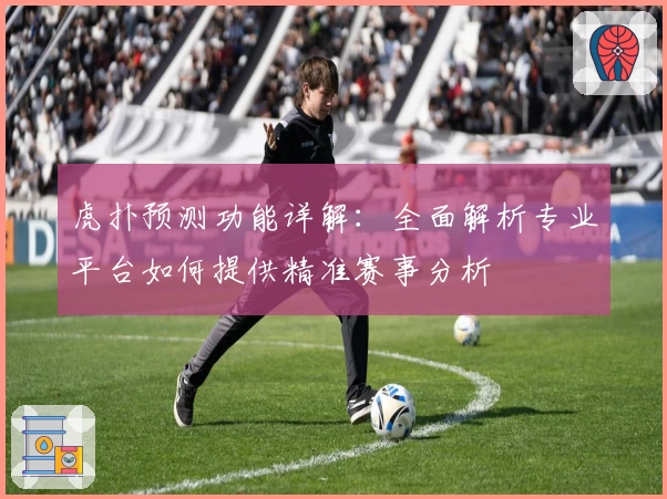 虎扑预测功能详解:全面解析专业平台如何提供精准赛事分析