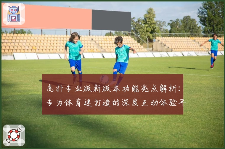 虎扑专业版新版本功能亮点解析：专为体育迷打造的深度互动体验平台