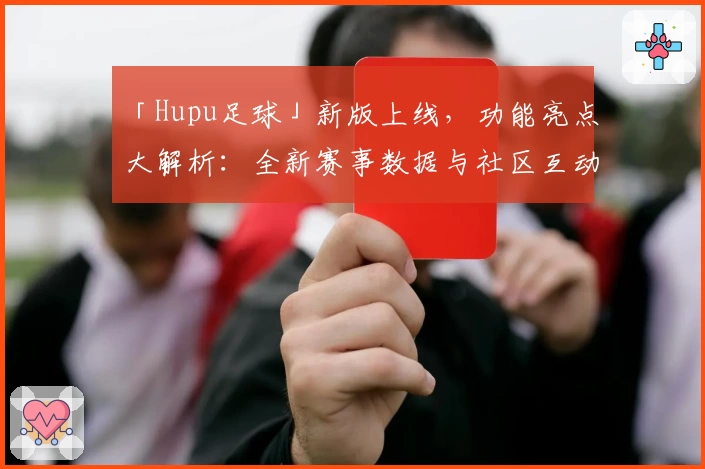 「Hupu足球」新版上线，功能亮点大解析：全新赛事数据与社区互动体验升级