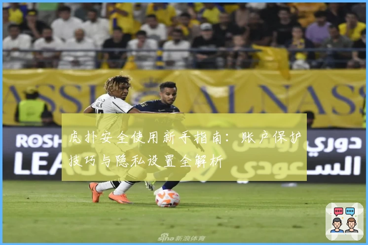虎扑安全使用新手指南：账户保护技巧与隐私设置全解析